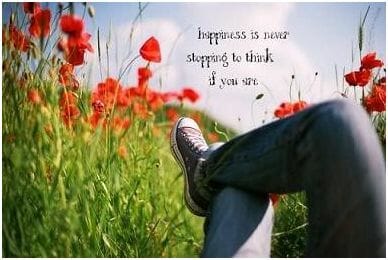 Happiness is never stopping to think if you are