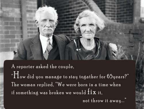 Old couple with saying'A reporter asked the couple, how did you manage to stay together for 65 years? The woman replied, We were born in a time when if something was broken we would fix it, not throw it away...'